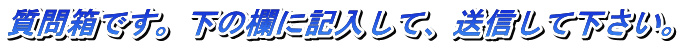 質問箱です。下の欄に記入して、送信して下さい。